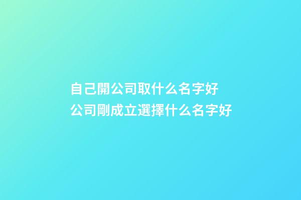 自己開公司取什么名字好 公司剛成立選擇什么名字好-第1張-公司起名-玄機派